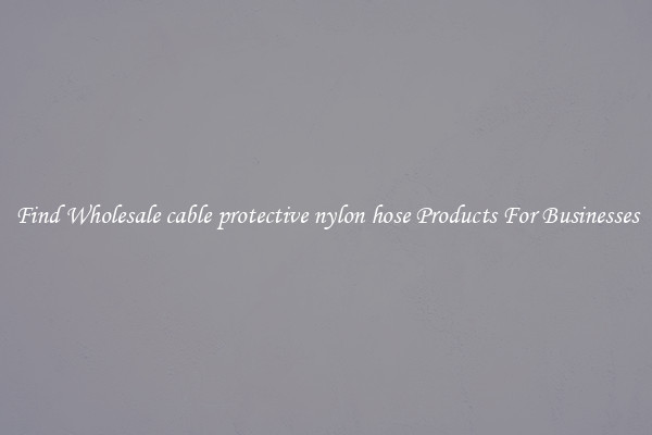 Find Wholesale cable protective nylon hose Products For Businesses