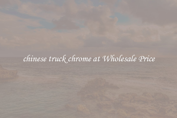 chinese truck chrome at Wholesale Price