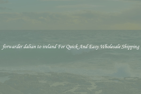 forwarder dalian to ireland For Quick And Easy Wholesale Shipping