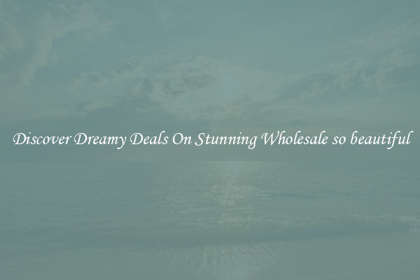 Discover Dreamy Deals On Stunning Wholesale so beautiful