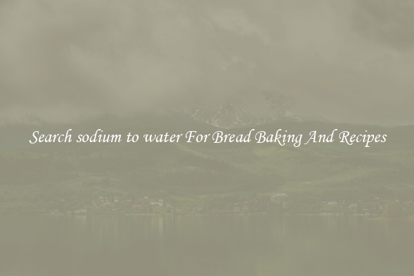 Search sodium to water For Bread Baking And Recipes