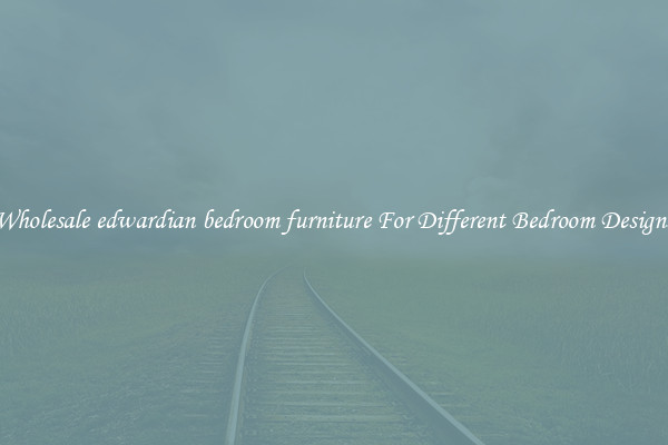 Wholesale edwardian bedroom furniture For Different Bedroom Designs