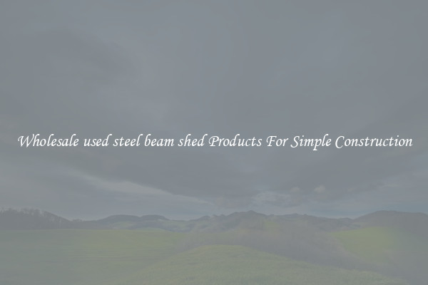 Wholesale used steel beam shed Products For Simple Construction