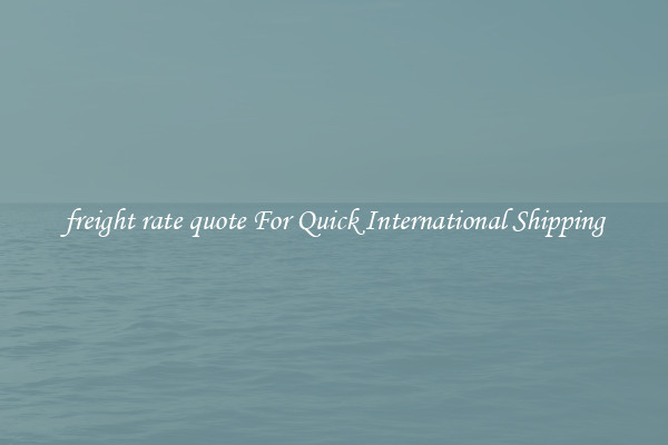 freight rate quote For Quick International Shipping