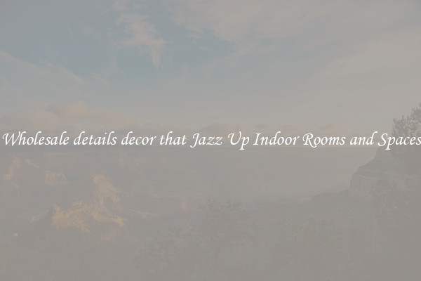Wholesale details decor that Jazz Up Indoor Rooms and Spaces