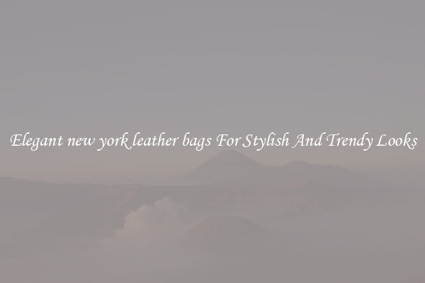 Elegant new york leather bags For Stylish And Trendy Looks