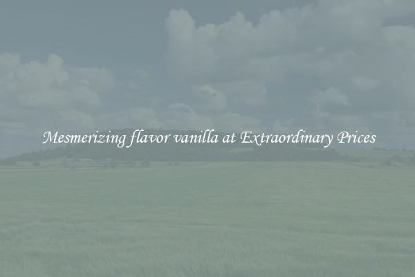 Mesmerizing flavor vanilla at Extraordinary Prices