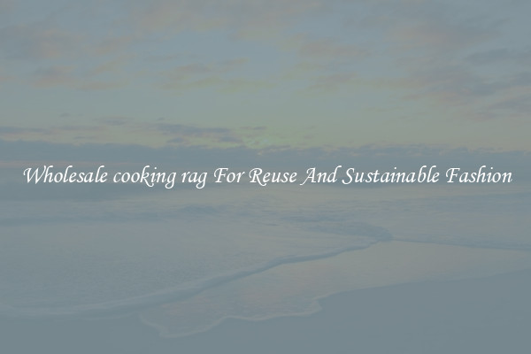 Wholesale cooking rag For Reuse And Sustainable Fashion