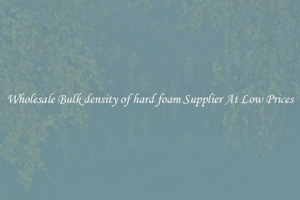 Wholesale Bulk density of hard foam Supplier At Low Prices