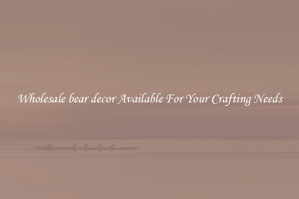 Wholesale bear decor Available For Your Crafting Needs
