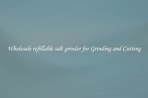 Wholesale refillable salt grinder for Grinding and Cutting