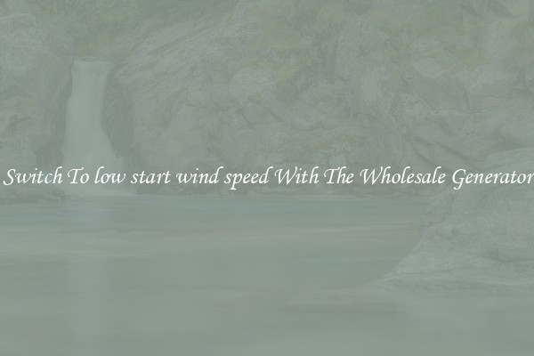 Switch To low start wind speed With The Wholesale Generator