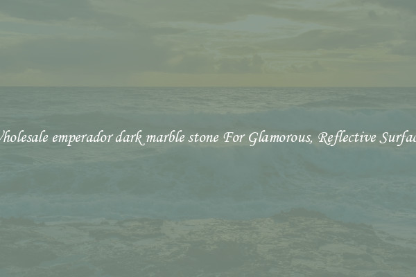 Wholesale emperador dark marble stone For Glamorous, Reflective Surfaces