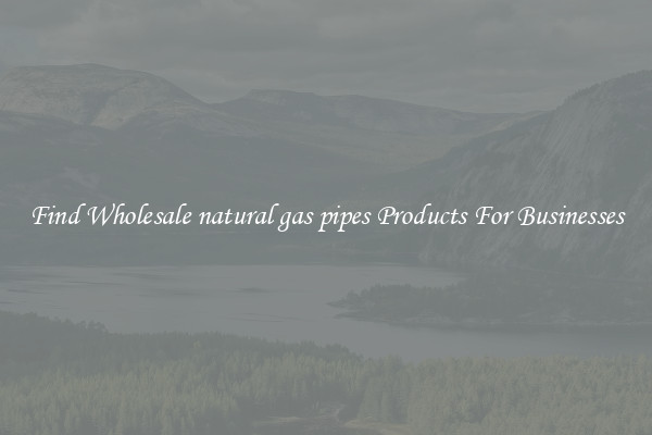 Find Wholesale natural gas pipes Products For Businesses