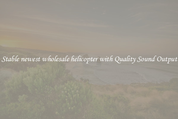Stable newest wholesale helicopter with Quality Sound Output