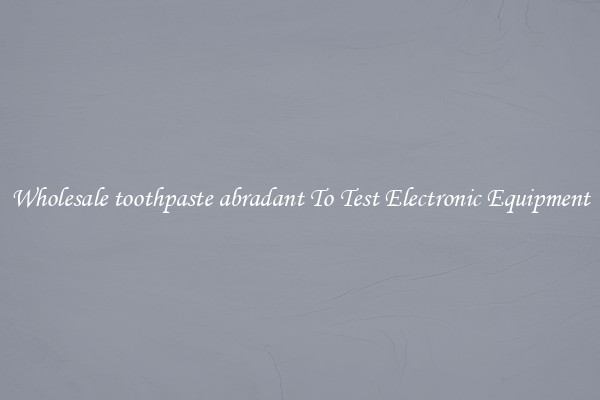 Wholesale toothpaste abradant To Test Electronic Equipment