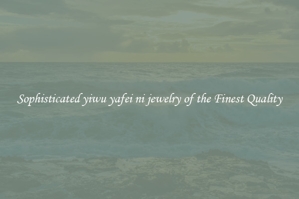 Sophisticated yiwu yafei ni jewelry of the Finest Quality