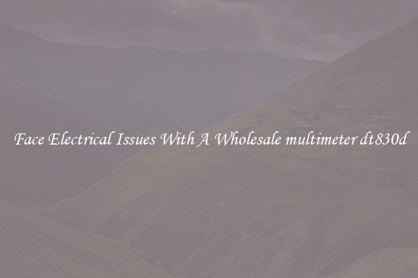 Face Electrical Issues With A Wholesale multimeter dt830d