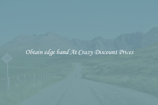 Obtain edge band At Crazy Discount Prices