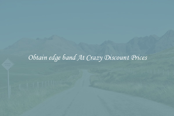 Obtain edge band At Crazy Discount Prices