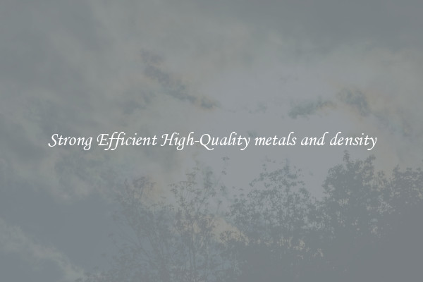 Strong Efficient High-Quality metals and density