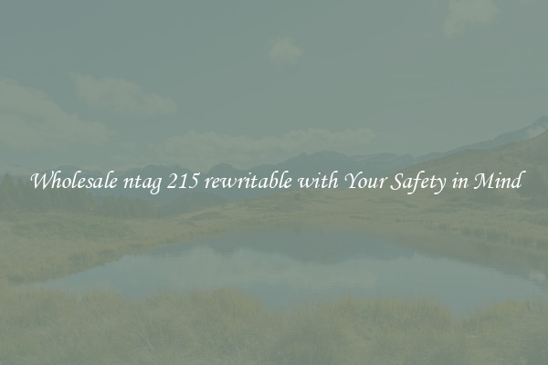 Wholesale ntag 215 rewritable with Your Safety in Mind