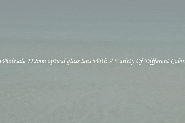 Wholesale 112mm optical glass lens With A Variety Of Different Colors
