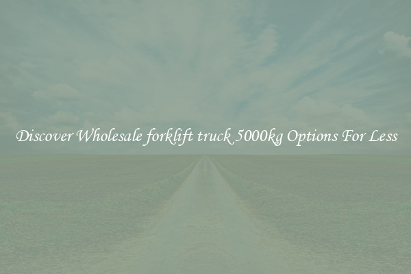 Discover Wholesale forklift truck 5000kg Options For Less
