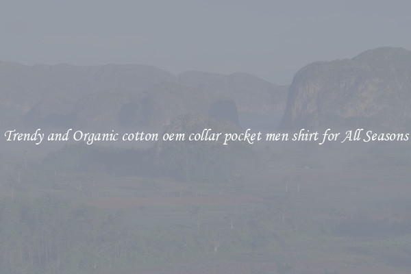 Trendy and Organic cotton oem collar pocket men shirt for All Seasons
