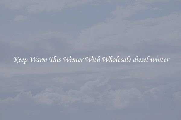 Keep Warm This Winter With Wholesale diesel winter
