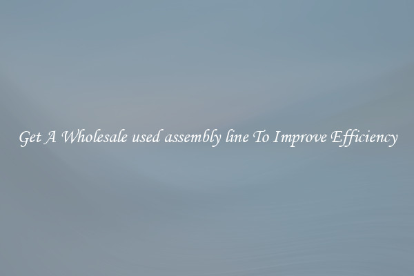 Get A Wholesale used assembly line To Improve Efficiency
