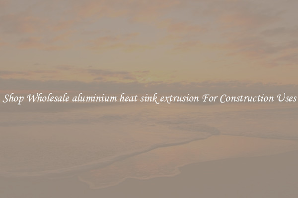 Shop Wholesale aluminium heat sink extrusion For Construction Uses