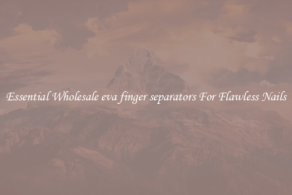 Essential Wholesale eva finger separators For Flawless Nails