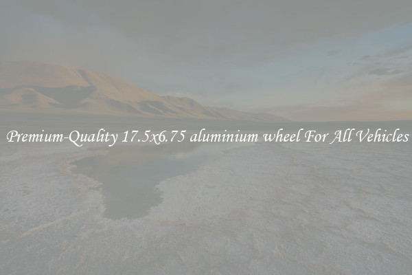 Premium-Quality 17.5x6.75 aluminium wheel For All Vehicles