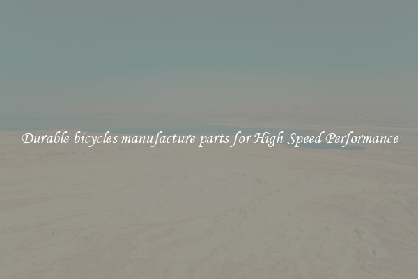 Durable bicycles manufacture parts for High-Speed Performance