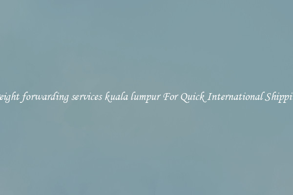 freight forwarding services kuala lumpur For Quick International Shipping