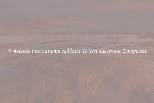 Wholesale international calibrate To Test Electronic Equipment