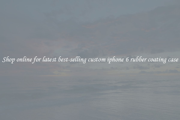 Shop online for latest best-selling custom iphone 6 rubber coating case