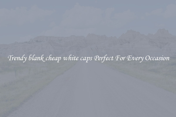 Trendy blank cheap white caps Perfect For Every Occasion