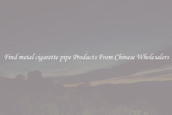 Find metal cigarette pipe Products From Chinese Wholesalers