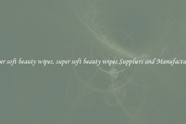 super soft beauty wipes, super soft beauty wipes Suppliers and Manufacturers