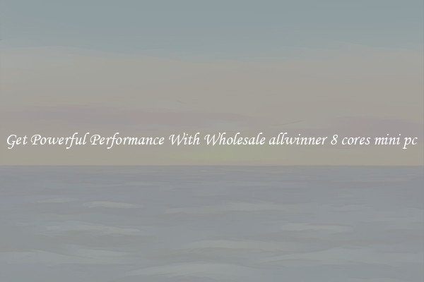 Get Powerful Performance With Wholesale allwinner 8 cores mini pc 