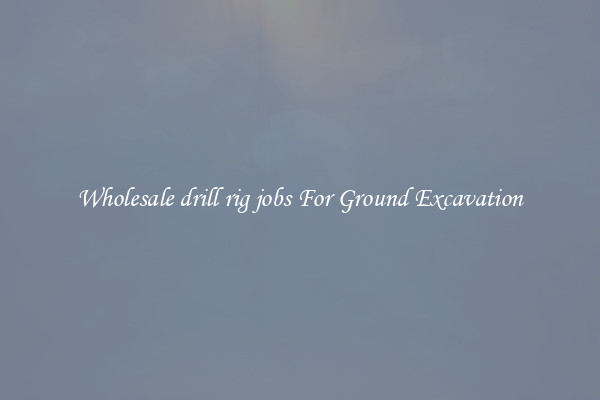 Wholesale drill rig jobs For Ground Excavation